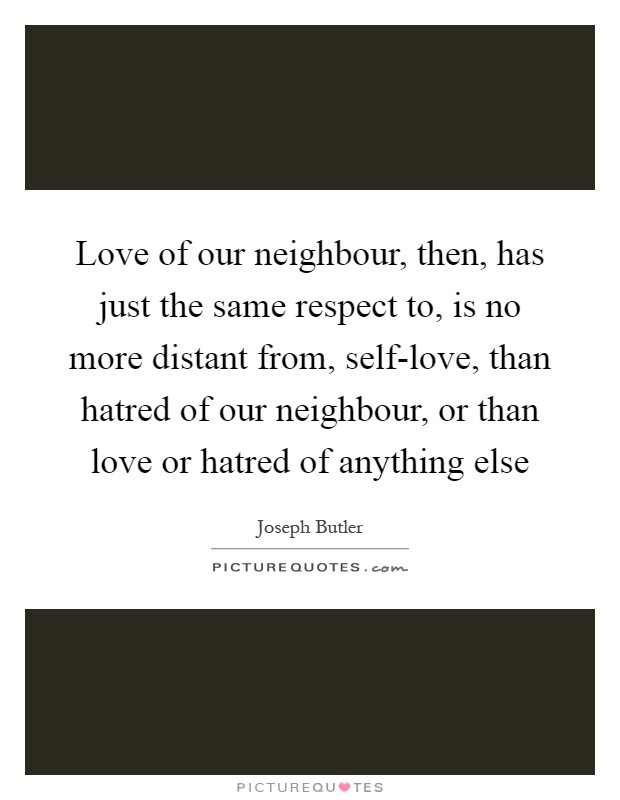 Love of our neighbour, then, has just the same respect to, is no more distant from, self-love, than hatred of our neighbour, or than love or hatred of anything else Picture Quote #1