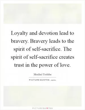 Loyalty and devotion lead to bravery. Bravery leads to the spirit of self-sacrifice. The spirit of self-sacrifice creates trust in the power of love Picture Quote #1
