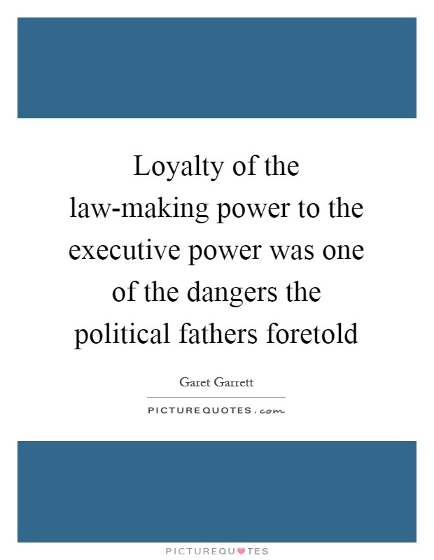Loyalty of the law-making power to the executive power was one of the dangers the political fathers foretold Picture Quote #1