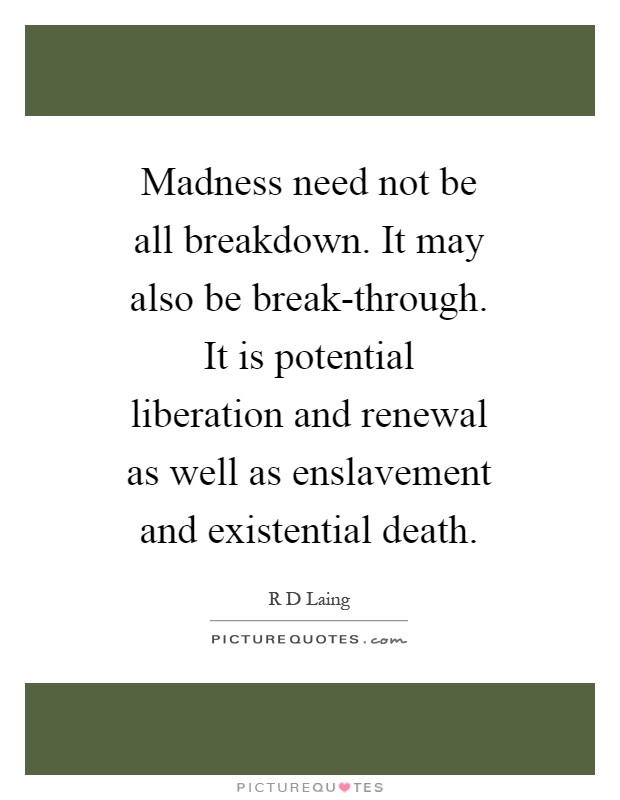 Madness need not be all breakdown. It may also be break-through. It is potential liberation and renewal as well as enslavement and existential death Picture Quote #1