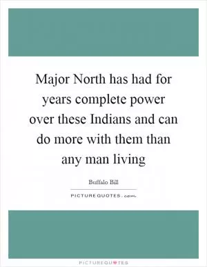 Major North has had for years complete power over these Indians and can do more with them than any man living Picture Quote #1
