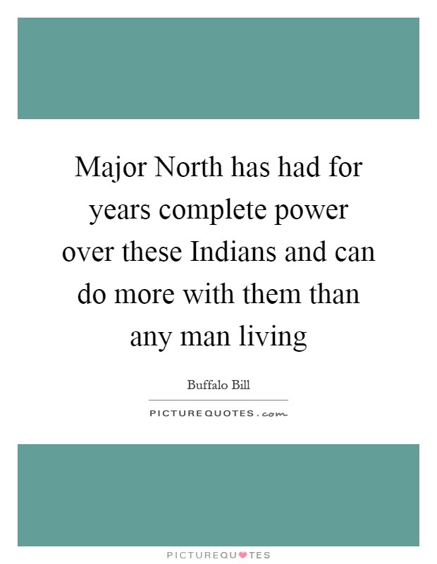 Major North has had for years complete power over these Indians and can do more with them than any man living Picture Quote #1