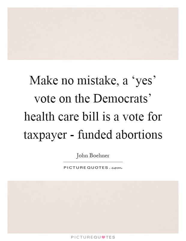 Make no mistake, a ‘yes' vote on the Democrats' health care bill is a vote for taxpayer - funded abortions Picture Quote #1