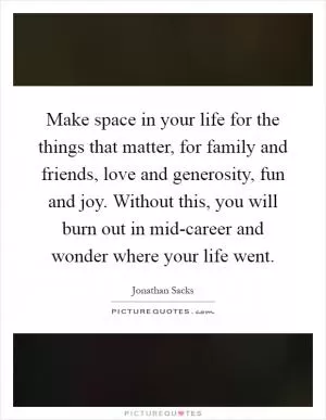 Make space in your life for the things that matter, for family and friends, love and generosity, fun and joy. Without this, you will burn out in mid-career and wonder where your life went Picture Quote #1