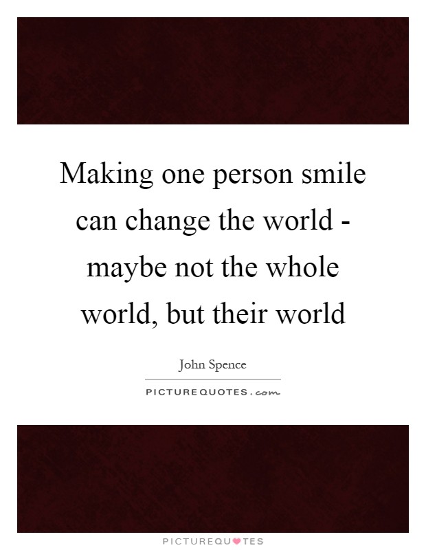 Making one person smile can change the world - maybe not the whole world, but their world Picture Quote #1