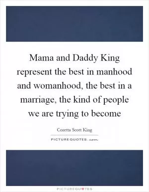 Mama and Daddy King represent the best in manhood and womanhood, the best in a marriage, the kind of people we are trying to become Picture Quote #1