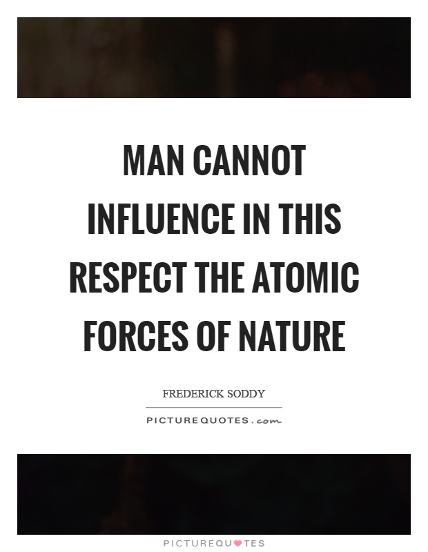 Man cannot influence in this respect the atomic forces of Nature Picture Quote #1