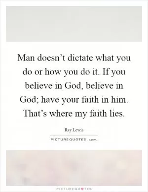 Man doesn’t dictate what you do or how you do it. If you believe in God, believe in God; have your faith in him. That’s where my faith lies Picture Quote #1