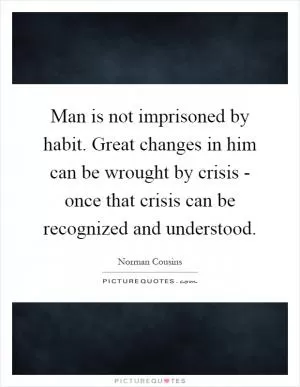 Man is not imprisoned by habit. Great changes in him can be wrought by crisis - once that crisis can be recognized and understood Picture Quote #1