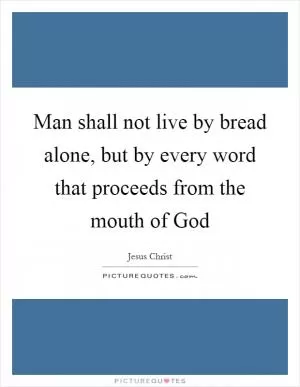 Man shall not live by bread alone, but by every word that proceeds from the mouth of God Picture Quote #1