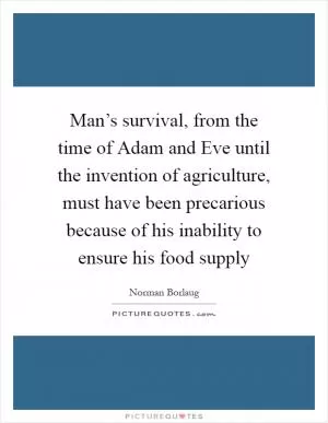 Man’s survival, from the time of Adam and Eve until the invention of agriculture, must have been precarious because of his inability to ensure his food supply Picture Quote #1