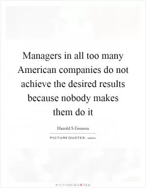 Managers in all too many American companies do not achieve the desired results because nobody makes them do it Picture Quote #1