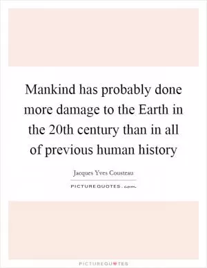 Mankind has probably done more damage to the Earth in the 20th century than in all of previous human history Picture Quote #1