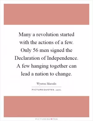 Many a revolution started with the actions of a few. Only 56 men signed the Declaration of Independence. A few hanging together can lead a nation to change Picture Quote #1