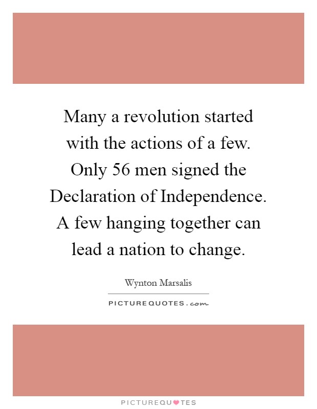 Many a revolution started with the actions of a few. Only 56 men signed the Declaration of Independence. A few hanging together can lead a nation to change Picture Quote #1