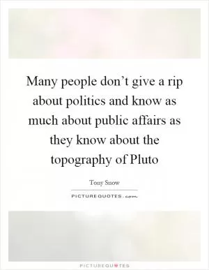 Many people don’t give a rip about politics and know as much about public affairs as they know about the topography of Pluto Picture Quote #1
