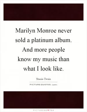 Marilyn Monroe never sold a platinum album. And more people know my music than what I look like Picture Quote #1