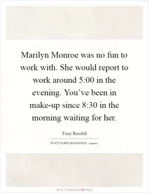 Marilyn Monroe was no fun to work with. She would report to work around 5:00 in the evening. You’ve been in make-up since 8:30 in the morning waiting for her Picture Quote #1