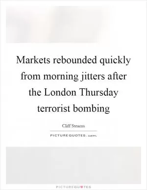 Markets rebounded quickly from morning jitters after the London Thursday terrorist bombing Picture Quote #1