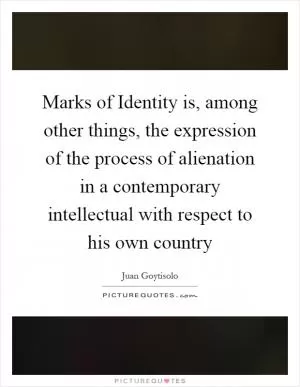 Marks of Identity is, among other things, the expression of the process of alienation in a contemporary intellectual with respect to his own country Picture Quote #1