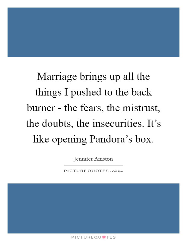 Marriage brings up all the things I pushed to the back burner - the fears, the mistrust, the doubts, the insecurities. It's like opening Pandora's box Picture Quote #1