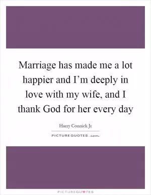 Marriage has made me a lot happier and I’m deeply in love with my wife, and I thank God for her every day Picture Quote #1