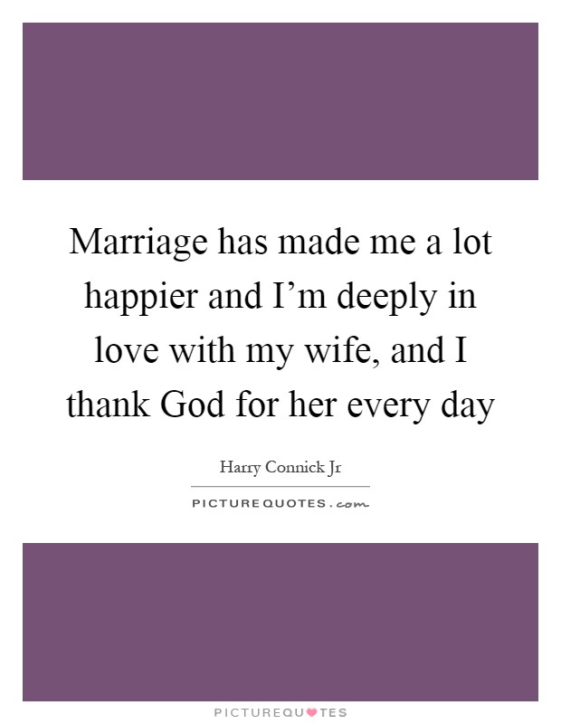Marriage has made me a lot happier and I'm deeply in love with my wife, and I thank God for her every day Picture Quote #1