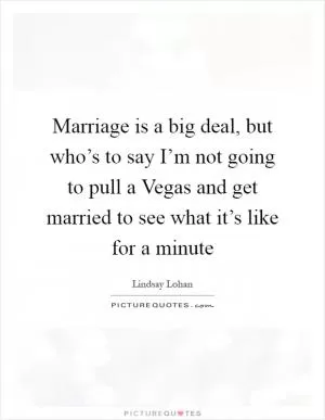 Marriage is a big deal, but who’s to say I’m not going to pull a Vegas and get married to see what it’s like for a minute Picture Quote #1