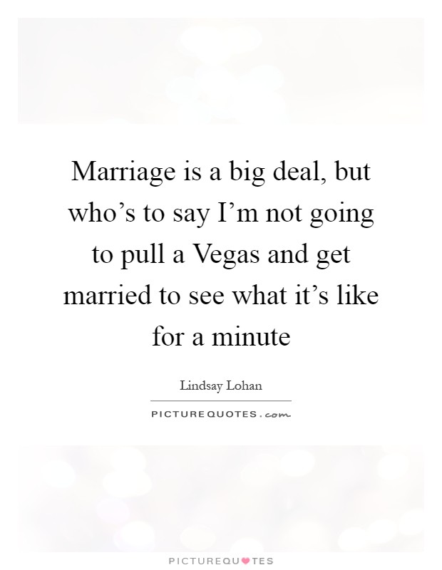 Marriage is a big deal, but who's to say I'm not going to pull a Vegas and get married to see what it's like for a minute Picture Quote #1