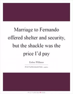 Marriage to Fernando offered shelter and security, but the shackle was the price I’d pay Picture Quote #1