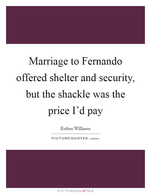 Marriage to Fernando offered shelter and security, but the shackle was the price I'd pay Picture Quote #1
