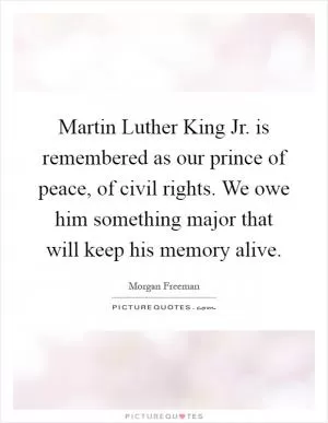 Martin Luther King Jr. is remembered as our prince of peace, of civil rights. We owe him something major that will keep his memory alive Picture Quote #1