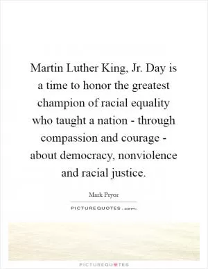 Martin Luther King, Jr. Day is a time to honor the greatest champion of racial equality who taught a nation - through compassion and courage - about democracy, nonviolence and racial justice Picture Quote #1