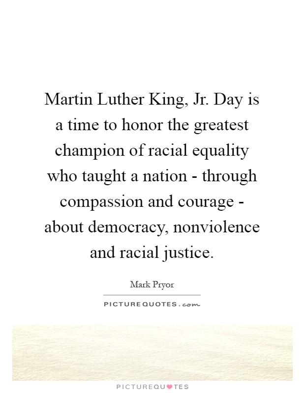 Martin Luther King, Jr. Day is a time to honor the greatest champion of racial equality who taught a nation - through compassion and courage - about democracy, nonviolence and racial justice Picture Quote #1
