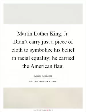 Martin Luther King, Jr. Didn’t carry just a piece of cloth to symbolize his belief in racial equality; he carried the American flag Picture Quote #1
