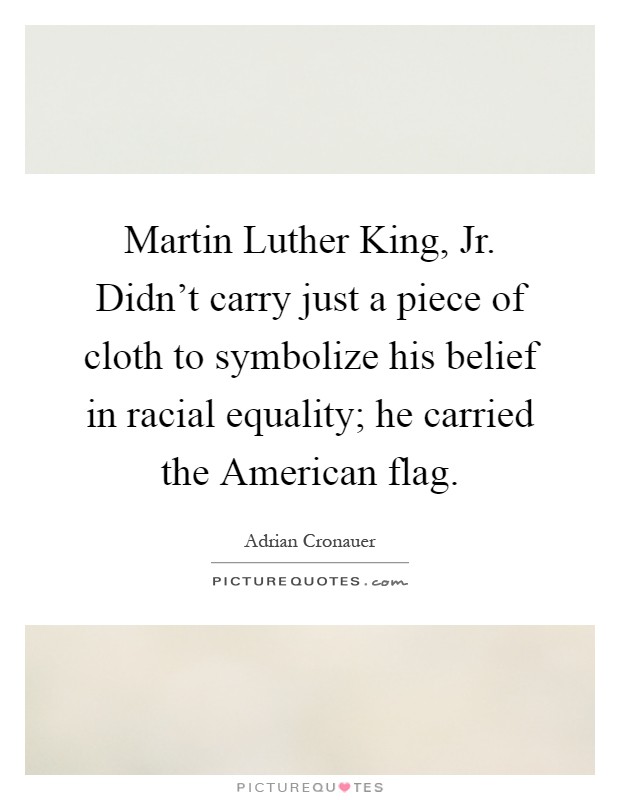 Martin Luther King, Jr. Didn't carry just a piece of cloth to symbolize his belief in racial equality; he carried the American flag Picture Quote #1
