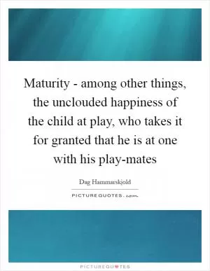 Maturity - among other things, the unclouded happiness of the child at play, who takes it for granted that he is at one with his play-mates Picture Quote #1