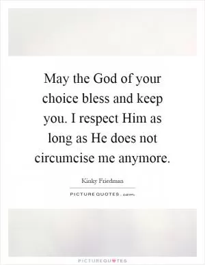 May the God of your choice bless and keep you. I respect Him as long as He does not circumcise me anymore Picture Quote #1