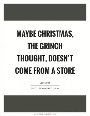 Maybe Christmas, the Grinch thought, doesn’t come from a store Picture Quote #1