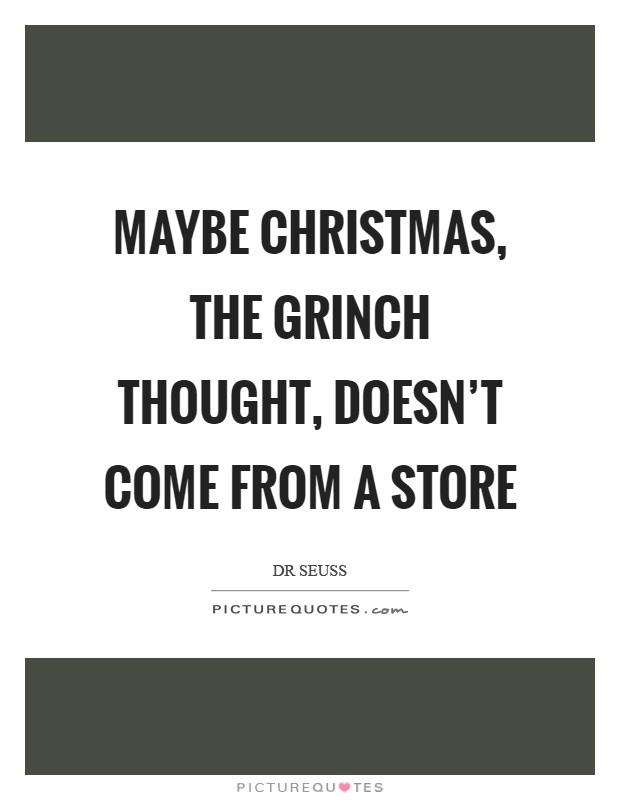 Maybe Christmas, the Grinch thought, doesn't come from a store Picture Quote #1