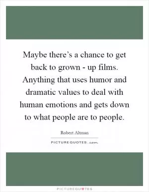 Maybe there’s a chance to get back to grown - up films. Anything that uses humor and dramatic values to deal with human emotions and gets down to what people are to people Picture Quote #1