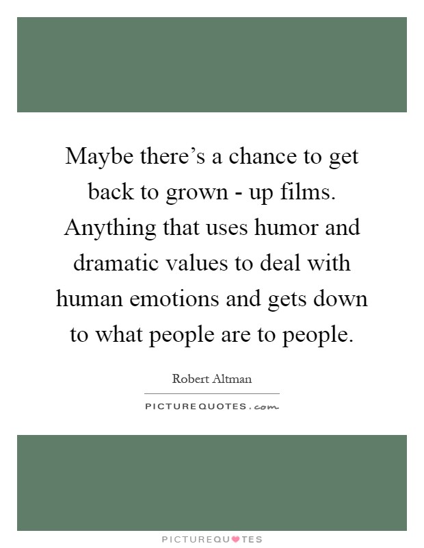 Maybe there's a chance to get back to grown - up films. Anything that uses humor and dramatic values to deal with human emotions and gets down to what people are to people Picture Quote #1