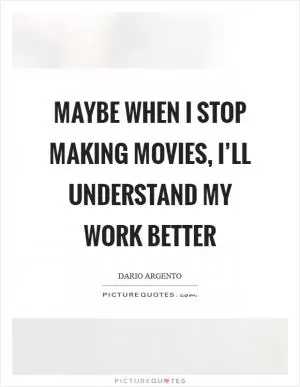 Maybe when I stop making movies, I’ll understand my work better Picture Quote #1