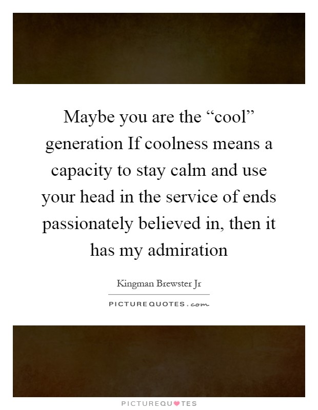Maybe you are the “cool” generation If coolness means a capacity to stay calm and use your head in the service of ends passionately believed in, then it has my admiration Picture Quote #1