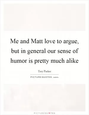 Me and Matt love to argue, but in general our sense of humor is pretty much alike Picture Quote #1