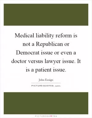 Medical liability reform is not a Republican or Democrat issue or even a doctor versus lawyer issue. It is a patient issue Picture Quote #1
