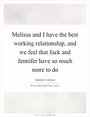 Melissa and I have the best working relationship, and we feel that Jack and Jennifer have so much more to do Picture Quote #1