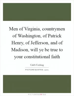 Men of Virginia, countrymen of Washington, of Patrick Henry, of Jefferson, and of Madison, will ye be true to your constitutional faith Picture Quote #1