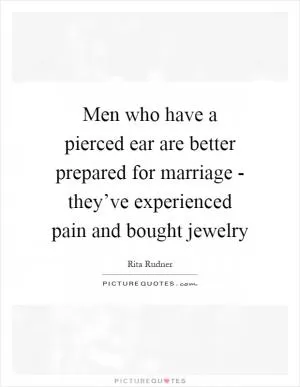 Men who have a pierced ear are better prepared for marriage - they’ve experienced pain and bought jewelry Picture Quote #1