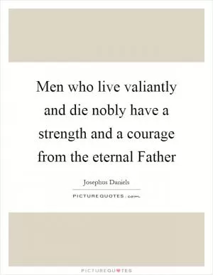 Men who live valiantly and die nobly have a strength and a courage from the eternal Father Picture Quote #1